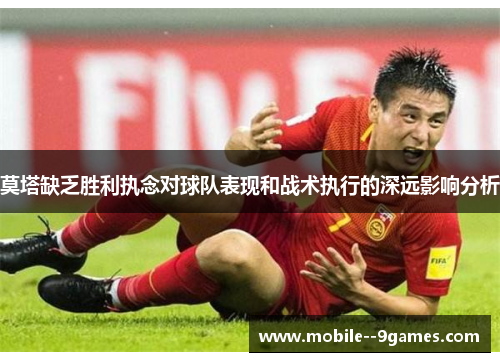 莫塔缺乏胜利执念对球队表现和战术执行的深远影响分析