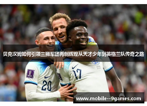 贝克汉姆如何引领三狮军团再创辉煌从天才少年到英格兰队传奇之路