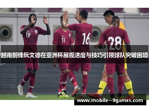 越南前锋阮文德在亚洲杯展现速度与技巧引领球队突破困境