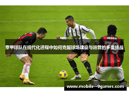 意甲球队在现代化进程中如何克服球场建设与运营的多重挑战