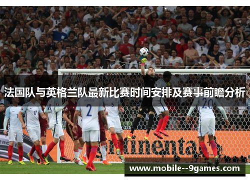 法国队与英格兰队最新比赛时间安排及赛事前瞻分析