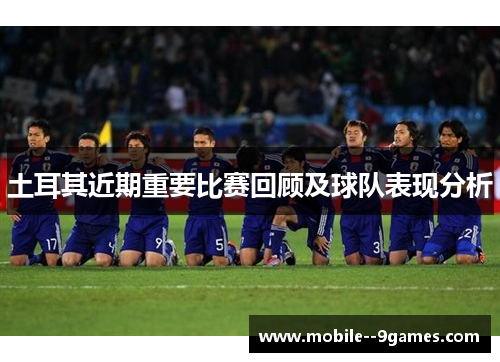 土耳其近期重要比赛回顾及球队表现分析 土耳其近期重要比赛回顾及球队表现分析
