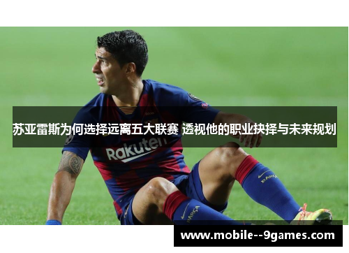 苏亚雷斯为何选择远离五大联赛 透视他的职业抉择与未来规划 苏亚雷斯为何选择远离五大联赛 透视他的职业抉择与未来规划