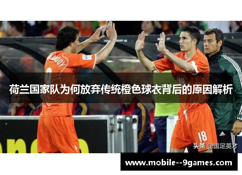 荷兰国家队为何放弃传统橙色球衣背后的原因解析 荷兰国家队为何放弃传统橙色球衣背后的原因解析