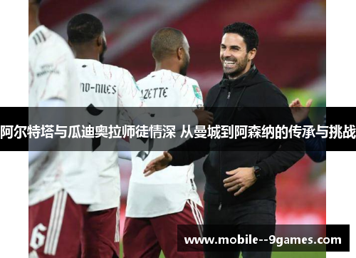 阿尔特塔与瓜迪奥拉师徒情深 从曼城到阿森纳的传承与挑战 阿尔特塔与瓜迪奥拉师徒情深 从曼城到阿森纳的传承与挑战
