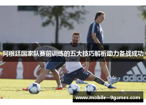 阿根廷国家队赛前训练的五大技巧解析助力备战成功