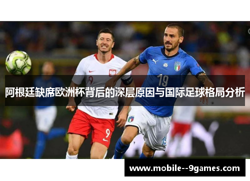阿根廷缺席欧洲杯背后的深层原因与国际足球格局分析 阿根廷缺席欧洲杯背后的深层原因与国际足球格局分析