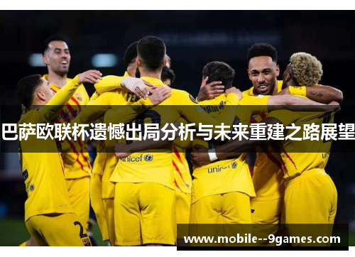 巴萨欧联杯遗憾出局分析与未来重建之路展望