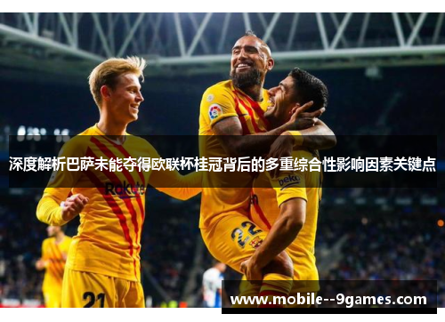 深度解析巴萨未能夺得欧联杯桂冠背后的多重综合性影响因素关键点