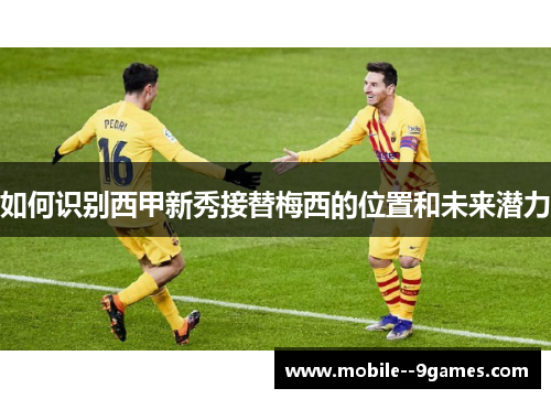 如何识别西甲新秀接替梅西的位置和未来潜力 如何识别西甲新秀接替梅西的位置和未来潜力