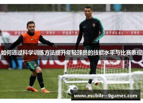 如何通过科学训练方法提升年轻球员的技能水平与比赛表现 如何通过科学训练方法提升年轻球员的技能水平与比赛表现