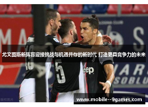 尤文图斯新阵容迎接挑战与机遇并存的新时代 打造更具竞争力的未来 尤文图斯新阵容迎接挑战与机遇并存的新时代 打造更具竞争力的未来