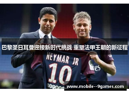 巴黎圣日耳曼迎接新时代挑战 重塑法甲王朝的新征程 巴黎圣日耳曼迎接新时代挑战 重塑法甲王朝的新征程