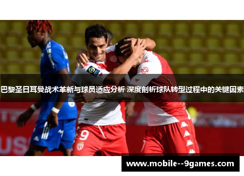 巴黎圣日耳曼战术革新与球员适应分析 深度剖析球队转型过程中的关键因素
