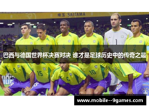 巴西与德国世界杯决赛对决 谁才是足球历史中的传奇之最 巴西与德国世界杯决赛对决 谁才是足球历史中的传奇之最