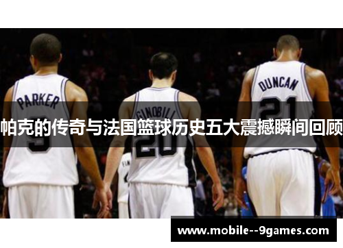 帕克的传奇与法国篮球历史五大震撼瞬间回顾 帕克的传奇与法国篮球历史五大震撼瞬间回顾