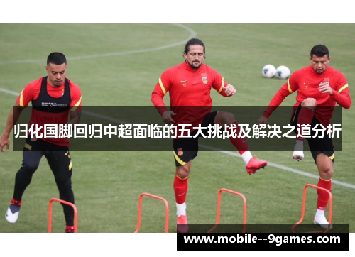 归化国脚回归中超面临的五大挑战及解决之道分析 归化国脚回归中超面临的五大挑战及解决之道分析