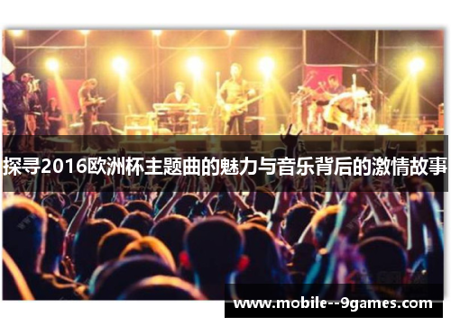 探寻2016欧洲杯主题曲的魅力与音乐背后的激情故事 探寻2016欧洲杯主题曲的魅力与音乐背后的激情故事