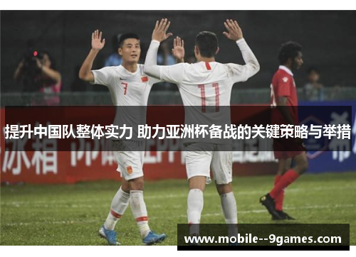 提升中国队整体实力 助力亚洲杯备战的关键策略与举措 提升中国队整体实力 助力亚洲杯备战的关键策略与举措