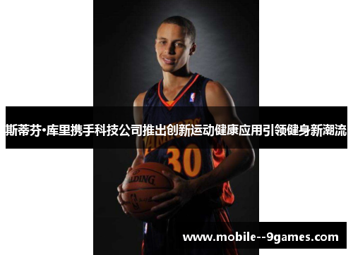 斯蒂芬·库里携手科技公司推出创新运动健康应用引领健身新潮流 斯蒂芬·库里携手科技公司推出创新运动健康应用引领健身新潮流