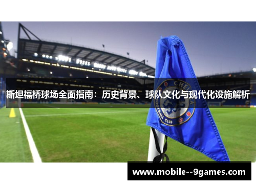 斯坦福桥球场全面指南:历史背景、球队文化与现代化设施解析 斯坦福桥球场全面指南:历史背景、球队文化与现代化设施解析