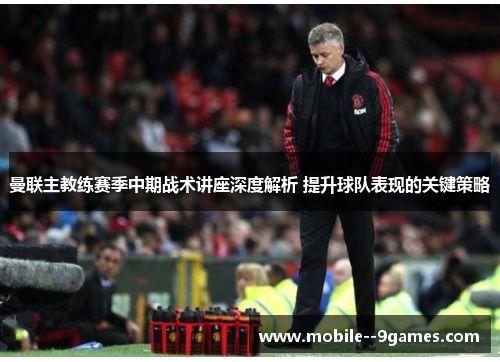 曼联主教练赛季中期战术讲座深度解析 提升球队表现的关键策略 曼联主教练赛季中期战术讲座深度解析 提升球队表现的关键策略