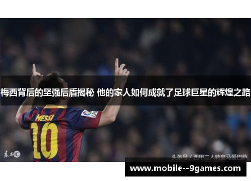 梅西背后的坚强后盾揭秘 他的家人如何成就了足球巨星的辉煌之路