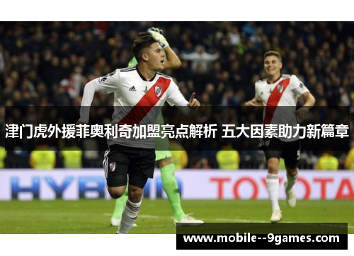 津门虎外援菲奥利奇加盟亮点解析 五大因素助力新篇章 津门虎外援菲奥利奇加盟亮点解析 五大因素助力新篇章