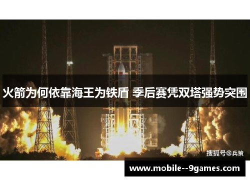 火箭为何依靠海王为铁盾 季后赛凭双塔强势突围 火箭为何依靠海王为铁盾 季后赛凭双塔强势突围