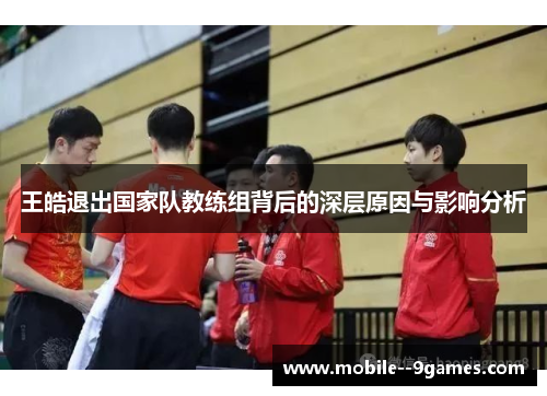 王皓退出国家队教练组背后的深层原因与影响分析 王皓退出国家队教练组背后的深层原因与影响分析