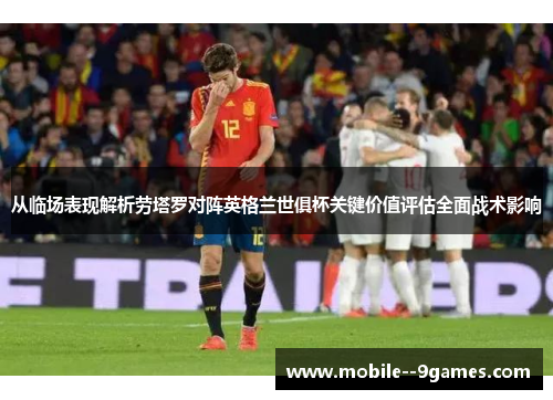 从临场表现解析劳塔罗对阵英格兰世俱杯关键价值评估全面战术影响 从临场表现解析劳塔罗对阵英格兰世俱杯关键价值评估全面战术影响