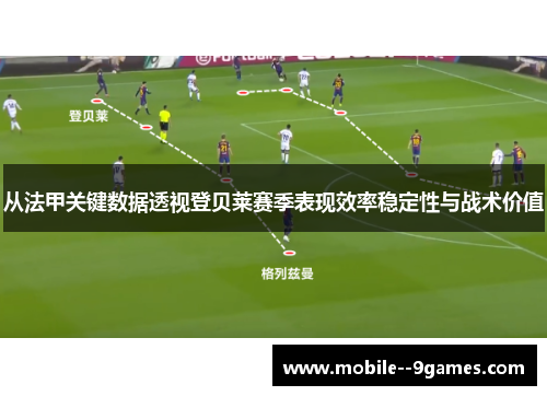 从法甲关键数据透视登贝莱赛季表现效率稳定性与战术价值