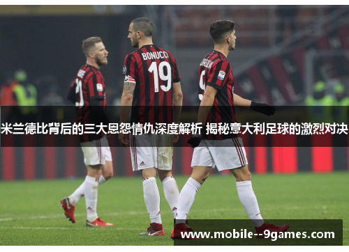 米兰德比背后的三大恩怨情仇深度解析 揭秘意大利足球的激烈对决