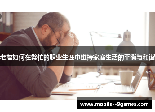 老詹如何在繁忙的职业生涯中维持家庭生活的平衡与和谐 老詹如何在繁忙的职业生涯中维持家庭生活的平衡与和谐