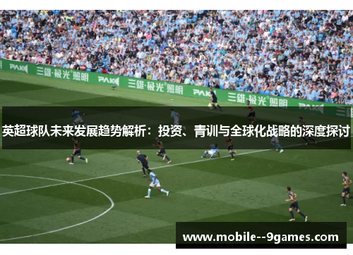 英超球队未来发展趋势解析：投资、青训与全球化战略的深度探讨