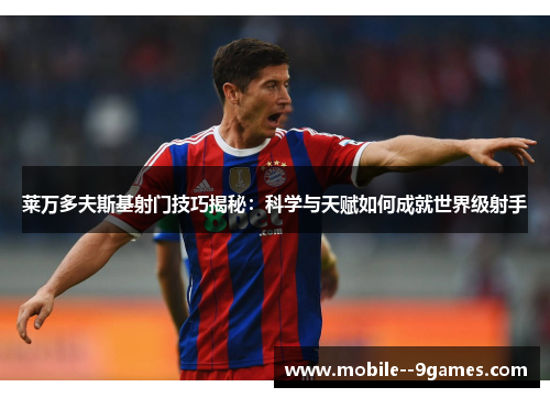 莱万多夫斯基射门技巧揭秘:科学与天赋如何成就世界级射手 莱万多夫斯基射门技巧揭秘:科学与天赋如何成就世界级射手