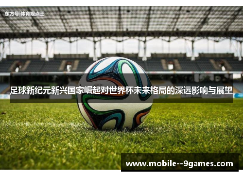 足球新纪元新兴国家崛起对世界杯未来格局的深远影响与展望