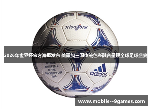 2026年世界杯官方海报发布 美墨加三国传统色彩融合呈现全球足球盛宴 2026年世界杯官方海报发布 美墨加三国传统色彩融合呈现全球足球盛宴