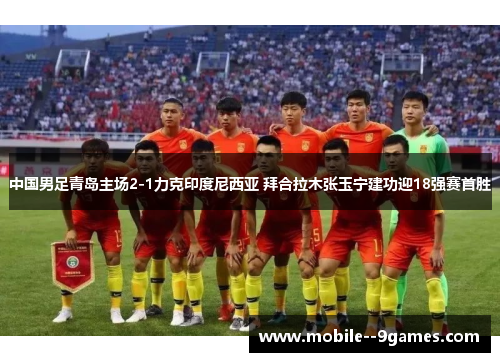 中国男足青岛主场2-1力克印度尼西亚 拜合拉木张玉宁建功迎18强赛首胜 中国男足青岛主场2-1力克印度尼西亚 拜合拉木张玉宁建功迎18强赛首胜