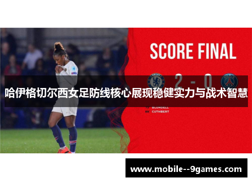 哈伊格切尔西女足防线核心展现稳健实力与战术智慧 哈伊格切尔西女足防线核心展现稳健实力与战术智慧