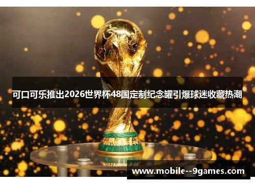 可口可乐推出2026世界杯48国定制纪念罐引爆球迷收藏热潮 可口可乐推出2026世界杯48国定制纪念罐引爆球迷收藏热潮