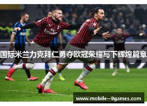 国际米兰力克拜仁勇夺欧冠荣耀写下辉煌篇章 国际米兰力克拜仁勇夺欧冠荣耀写下辉煌篇章