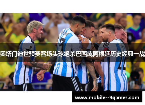 奥塔门迪世预赛客场头球绝杀巴西成阿根廷历史经典一战 奥塔门迪世预赛客场头球绝杀巴西成阿根廷历史经典一战