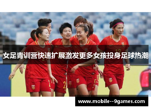 女足青训营快速扩展激发更多女孩投身足球热潮 女足青训营快速扩展激发更多女孩投身足球热潮