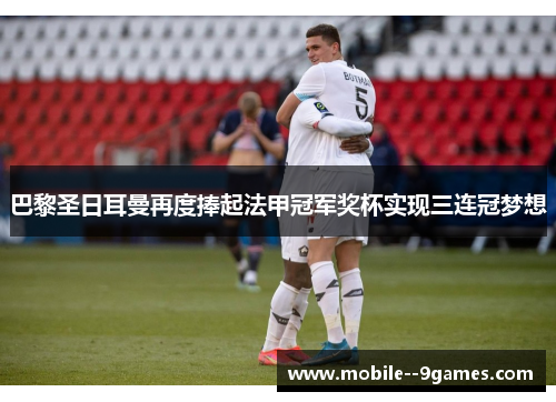 巴黎圣日耳曼再度捧起法甲冠军奖杯实现三连冠梦想 巴黎圣日耳曼再度捧起法甲冠军奖杯实现三连冠梦想