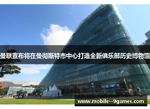 曼联宣布将在曼彻斯特市中心打造全新俱乐部历史博物馆