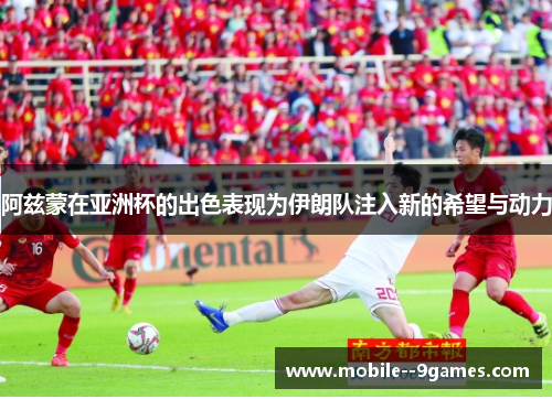 阿兹蒙在亚洲杯的出色表现为伊朗队注入新的希望与动力 阿兹蒙在亚洲杯的出色表现为伊朗队注入新的希望与动力