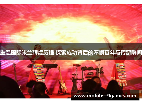 重温国际米兰辉煌历程 探索成功背后的不懈奋斗与传奇瞬间 重温国际米兰辉煌历程 探索成功背后的不懈奋斗与传奇瞬间