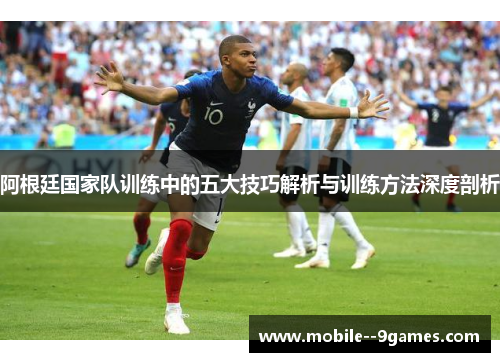阿根廷国家队训练中的五大技巧解析与训练方法深度剖析 阿根廷国家队训练中的五大技巧解析与训练方法深度剖析