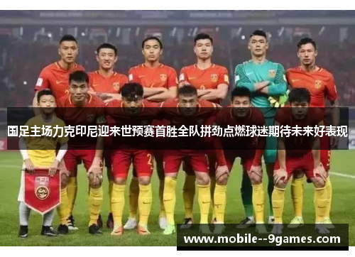 国足主场力克印尼迎来世预赛首胜全队拼劲点燃球迷期待未来好表现 国足主场力克印尼迎来世预赛首胜全队拼劲点燃球迷期待未来好表现